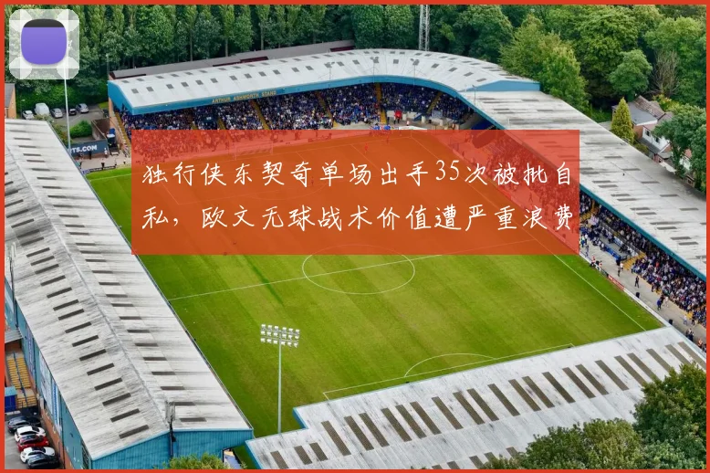 独行侠东契奇单场出手35次被批自私，欧文无球战术价值遭严重浪费