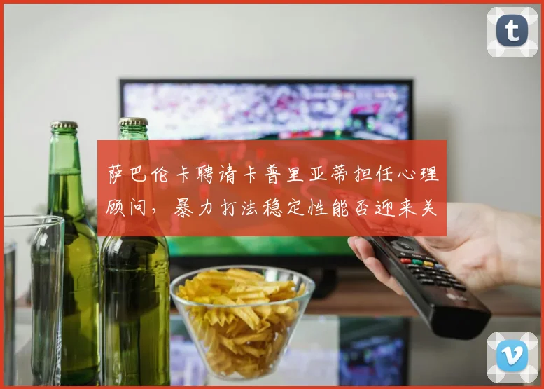 萨巴伦卡聘请卡普里亚蒂担任心理顾问，暴力打法稳定性能否迎来关键突破？