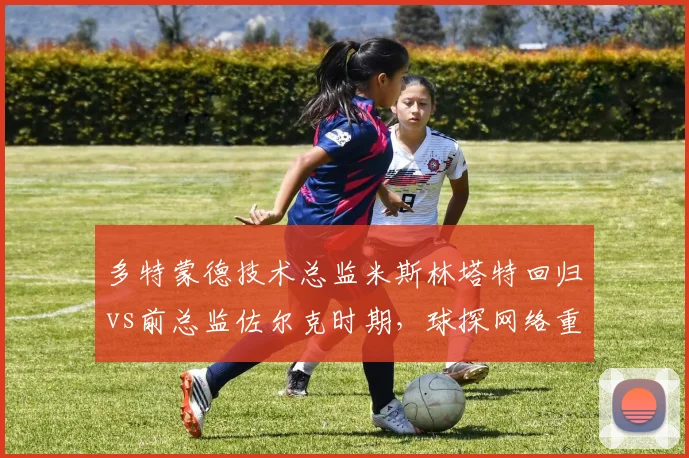 多特蒙德技术总监米斯林塔特回归vs前总监佐尔克时期，球探网络重建