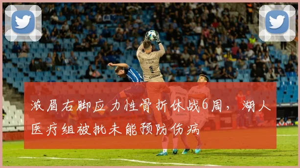 浓眉右脚应力性骨折休战6周，湖人医疗组被批未能预防伤病