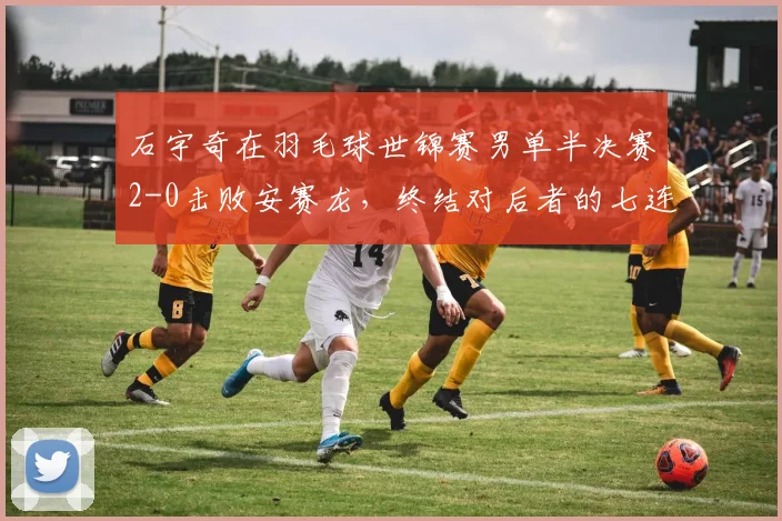 石宇奇在羽毛球世锦赛男单半决赛2-0击败安赛龙，终结对后者的七连败