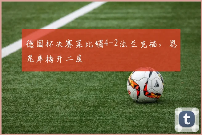 德国杯决赛莱比锡4-2法兰克福，恩昆库梅开二度