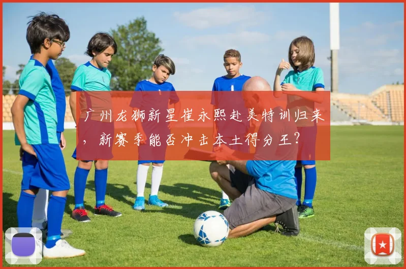 广州龙狮新星崔永熙赴美特训归来，新赛季能否冲击本土得分王？