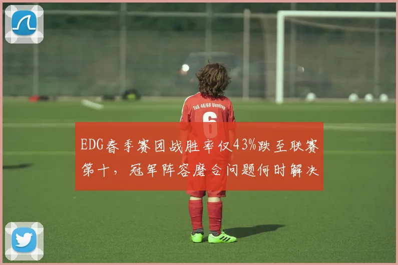 EDG春季赛团战胜率仅43%跌至联赛第十，冠军阵容磨合问题何时解决？