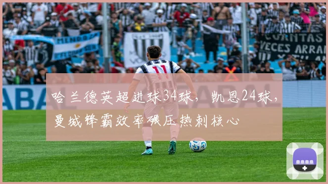 哈兰德英超进球34球，凯恩24球，曼城锋霸效率碾压热刺核心