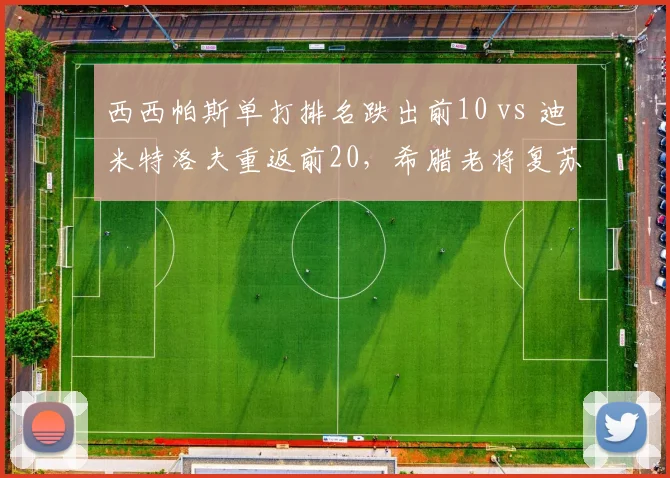 西西帕斯单打排名跌出前10 vs 迪米特洛夫重返前20，希腊老将复苏速度分化