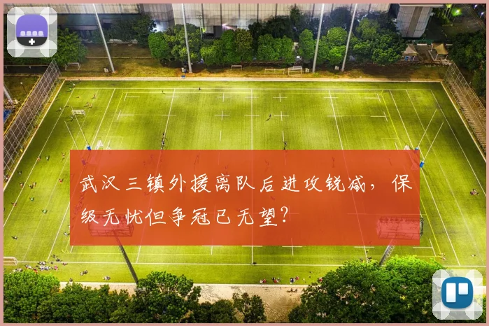 武汉三镇外援离队后进攻锐减，保级无忧但争冠已无望？