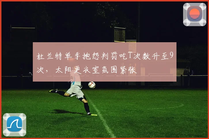 杜兰特单季抱怨判罚吃T次数升至9次，太阳更衣室氛围紧张