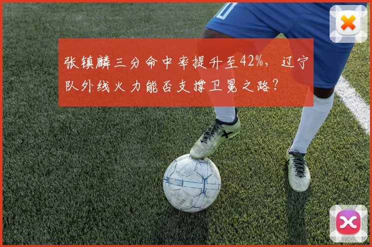 张镇麟三分命中率提升至42%，辽宁队外线火力能否支撑卫冕之路？