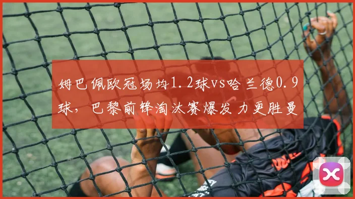 姆巴佩欧冠场均1.2球vs哈兰德0.9球，巴黎前锋淘汰赛爆发力更胜曼城新星