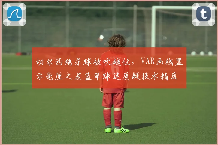 切尔西绝杀球被吹越位，VAR画线显示毫厘之差蓝军球迷质疑技术精度