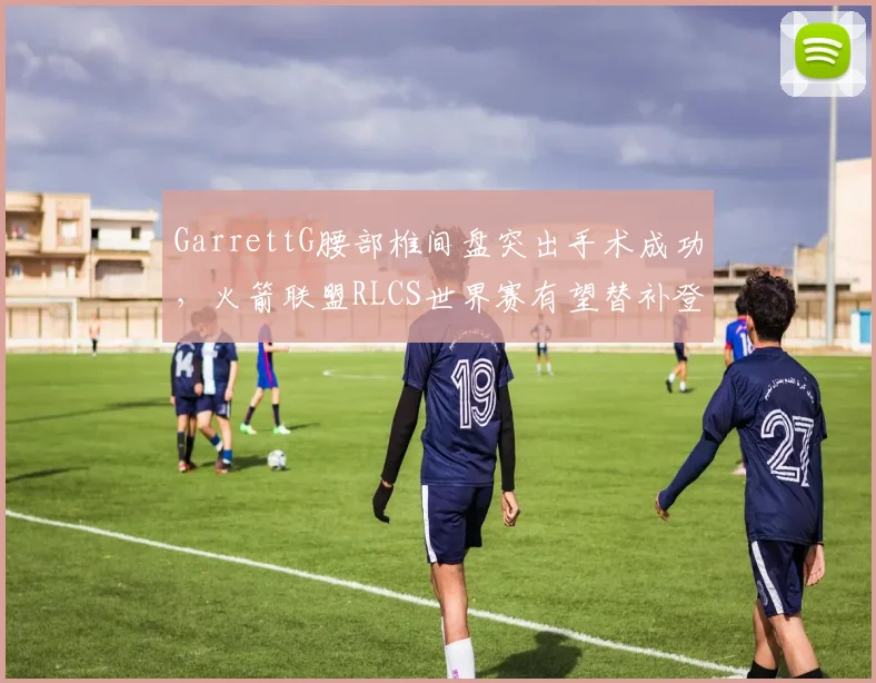GarrettG腰部椎间盘突出手术成功，火箭联盟RLCS世界赛有望替补登场