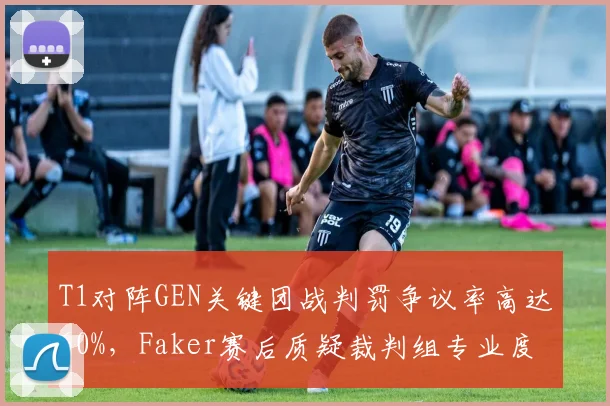 T1对阵GEN关键团战判罚争议率高达60%，Faker赛后质疑裁判组专业度引热议